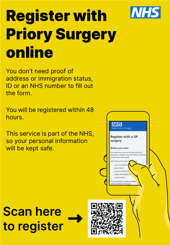Register with Priory Surgery online You don't need proof of address or immigration status, ID or an NHS number to fill out the form. You will be registered within 48 hours. This service is part of the NHS, so your personal information will be kept safe. There is then a picture of the registration page on a mobile phone and a QR code
